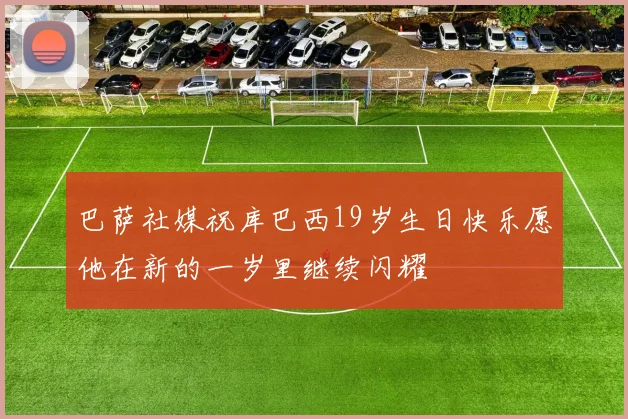 巴萨社媒祝库巴西19岁生日快乐愿他在新的一岁里继续闪耀