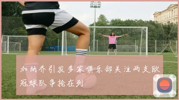 加纳乔引发多家俱乐部关注两支欧冠球队争抢在列