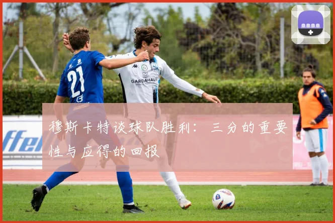 穆斯卡特谈球队胜利：三分的重要性与应得的回报