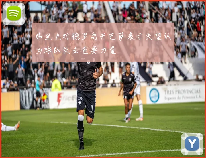弗里克对德罗离开巴萨表示失望认为球队失去重要力量