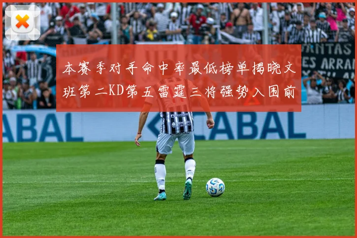 本赛季对手命中率最低榜单揭晓文班第二KD第五雷霆三将强势入围前十