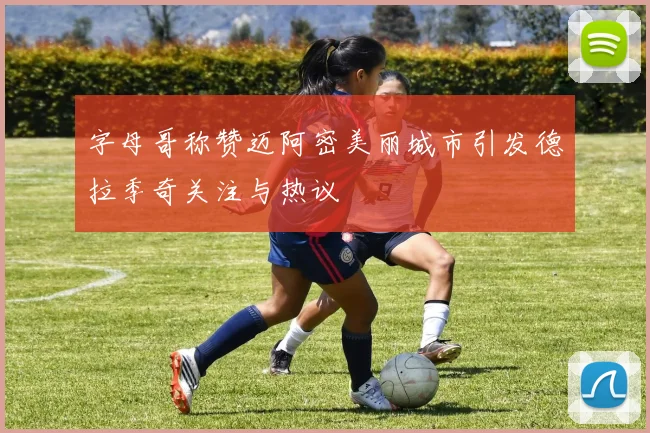 字母哥称赞迈阿密美丽城市引发德拉季奇关注与热议