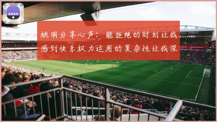 姚明分享心声：能拒绝的时刻让我感到快乐权力运用的复杂性让我深感不足