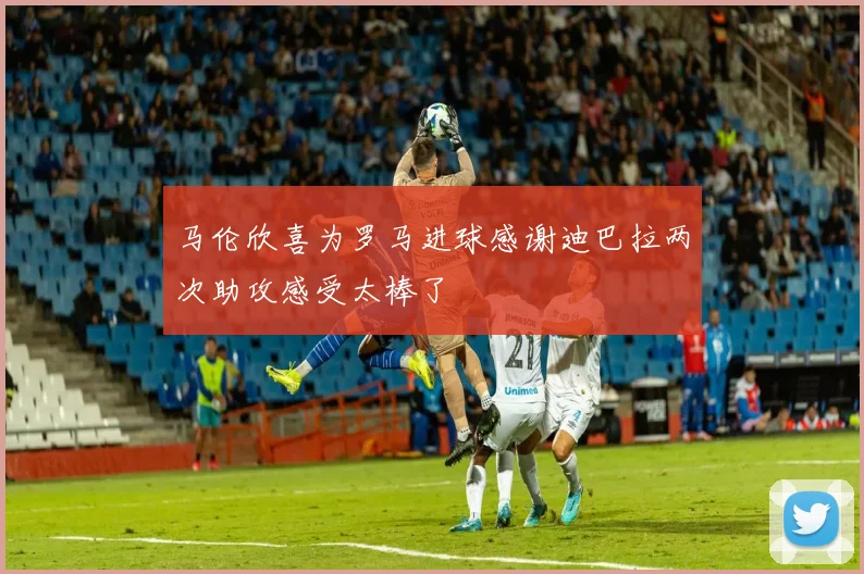 马伦欣喜为罗马进球感谢迪巴拉两次助攻感受太棒了