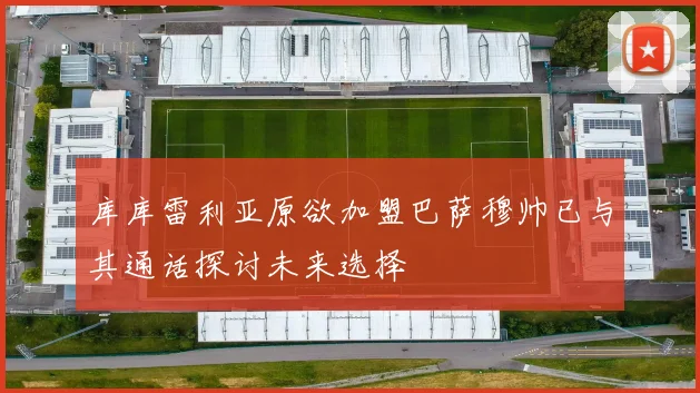 库库雷利亚原欲加盟巴萨穆帅已与其通话探讨未来选择