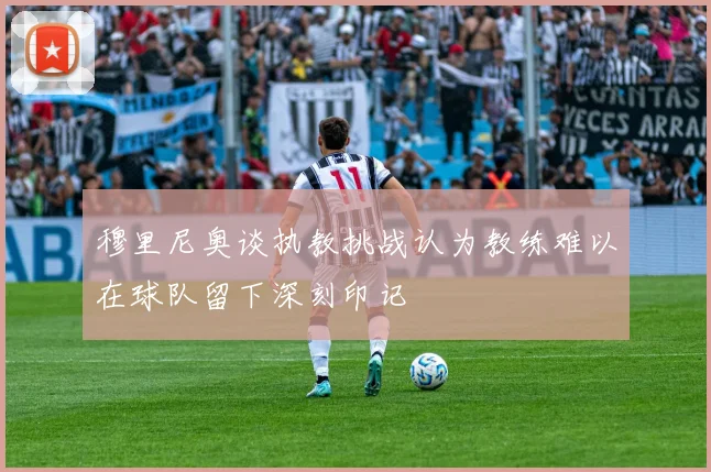 穆里尼奥谈执教挑战认为教练难以在球队留下深刻印记