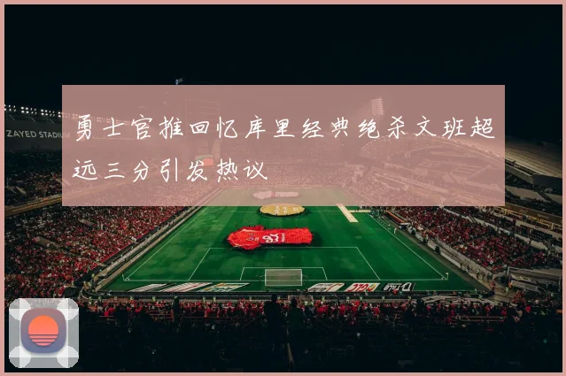 勇士官推回忆库里经典绝杀文班超远三分引发热议