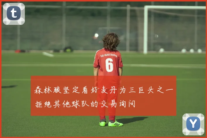 森林狼坚定看好麦丹为三巨头之一拒绝其他球队的交易询问