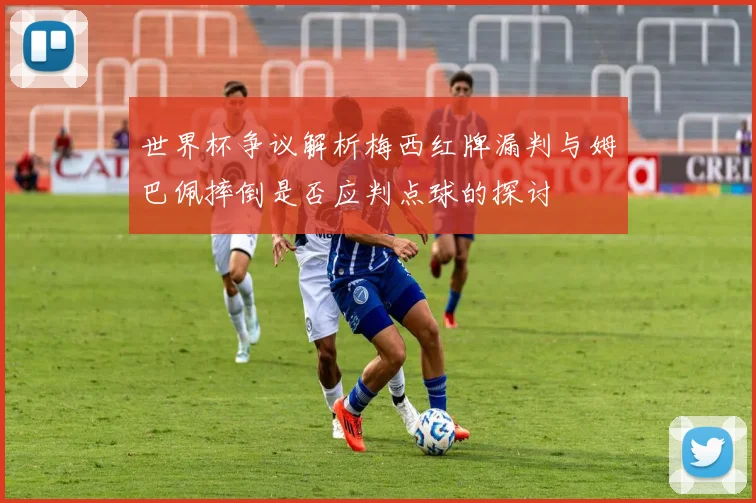 世界杯争议解析梅西红牌漏判与姆巴佩摔倒是否应判点球的探讨