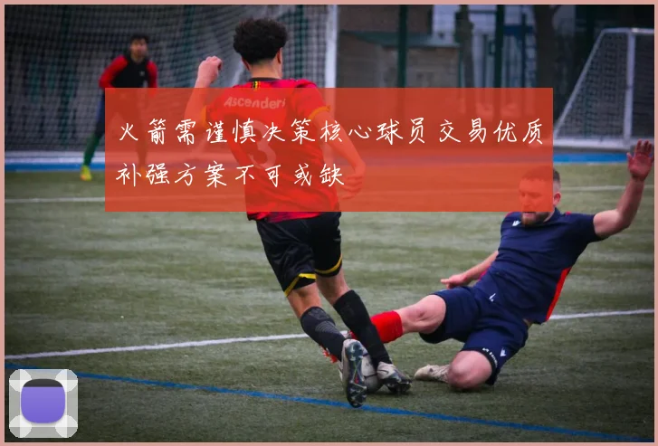 火箭需谨慎决策核心球员交易优质补强方案不可或缺