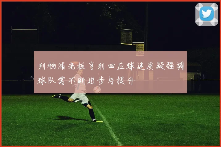 利物浦老板亨利回应球迷质疑强调球队需不断进步与提升