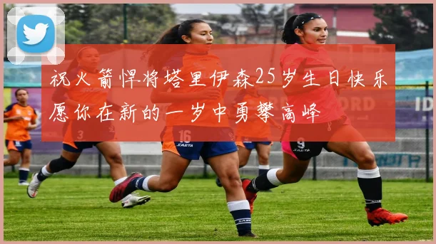 祝火箭悍将塔里伊森25岁生日快乐愿你在新的一岁中勇攀高峰
