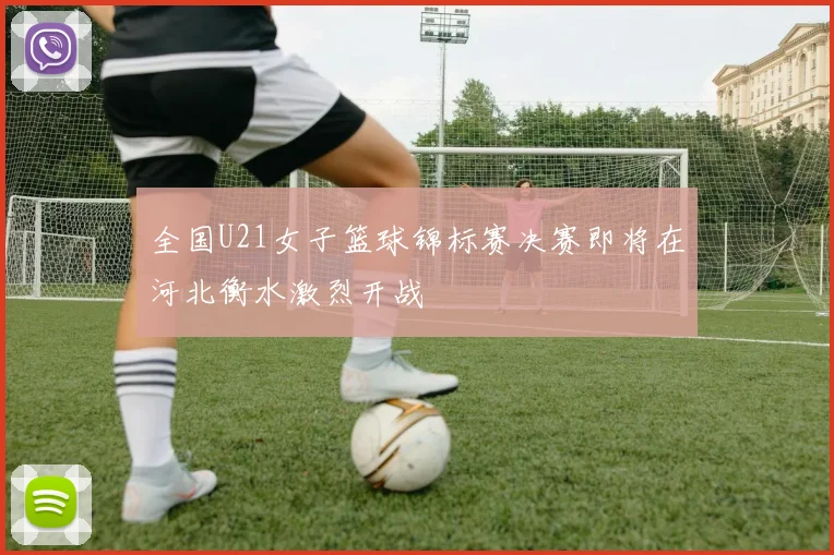全国U21女子篮球锦标赛决赛即将在河北衡水激烈开战