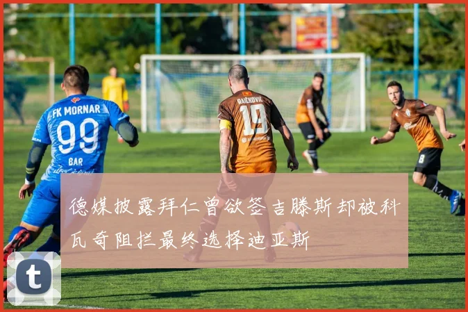 德媒披露拜仁曾欲签吉滕斯却被科瓦奇阻拦最终选择迪亚斯