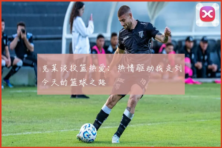 克莱谈投篮热爱：热情驱动我走到今天的篮球之路