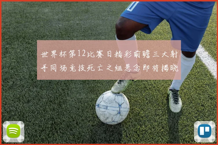 世界杯第12比赛日精彩前瞻三大射手同场竞技死亡之组悬念即将揭晓