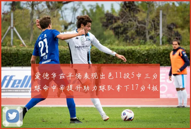 爱德华兹半场表现出色11投5中三分球命中率提升助力球队拿下17分4板1助