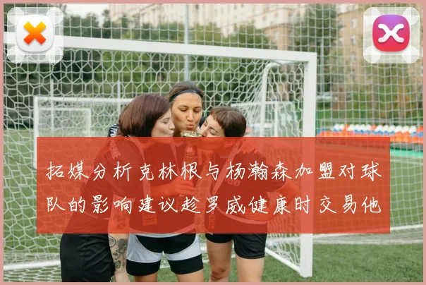 拓媒分析克林根与杨瀚森加盟对球队的影响建议趁罗威健康时交易他