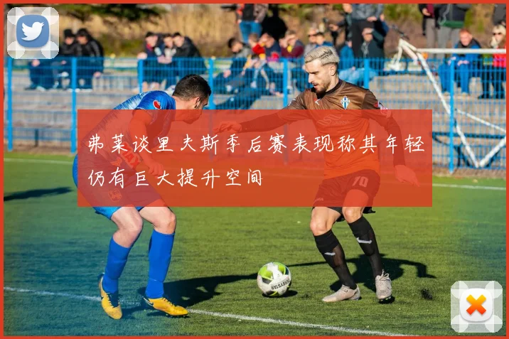 弗莱谈里夫斯季后赛表现称其年轻仍有巨大提升空间