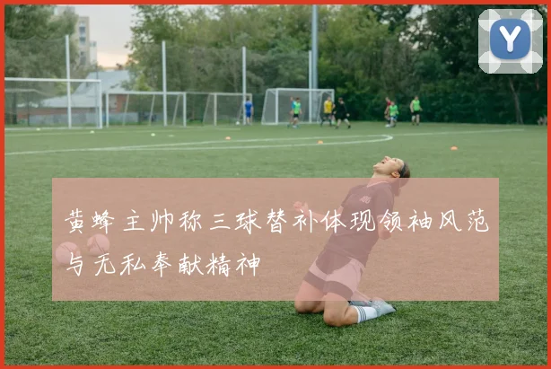 黄蜂主帅称三球替补体现领袖风范与无私奉献精神