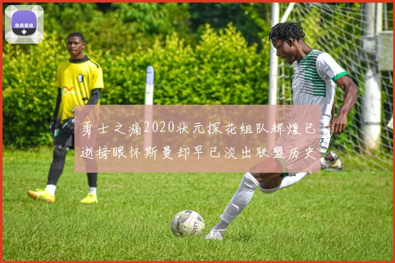 勇士之痛2020状元探花组队辉煌已逝榜眼怀斯曼却早已淡出联盟历史舞台