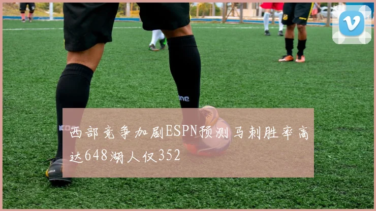 西部竞争加剧ESPN预测马刺胜率高达648湖人仅352